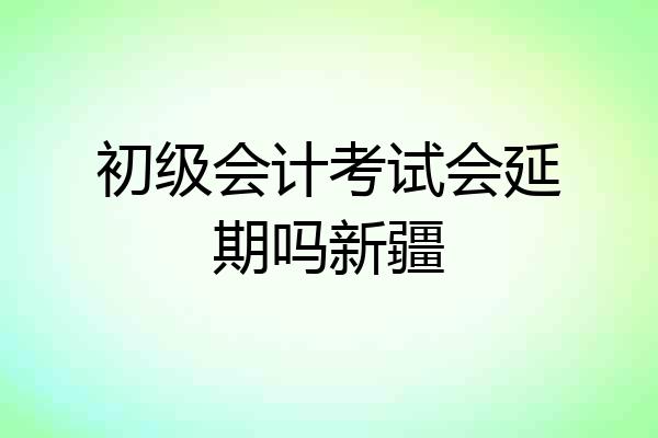 初级会计考试会延期吗新疆