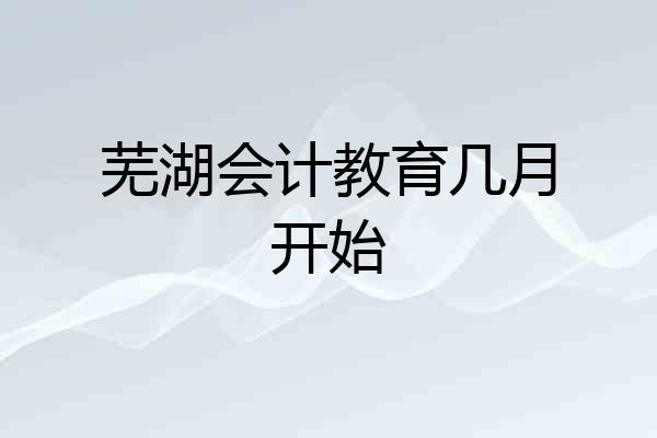 芜湖会计教育几月开始