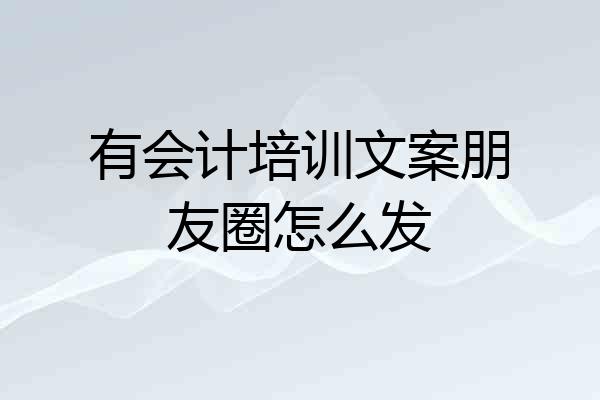 有会计培训文案朋友圈怎么发