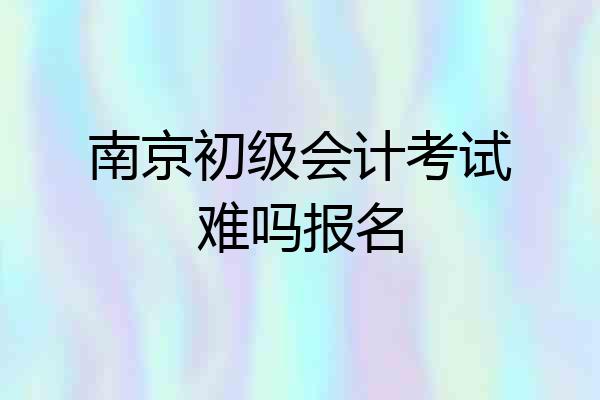 南京初级会计考试难吗报名