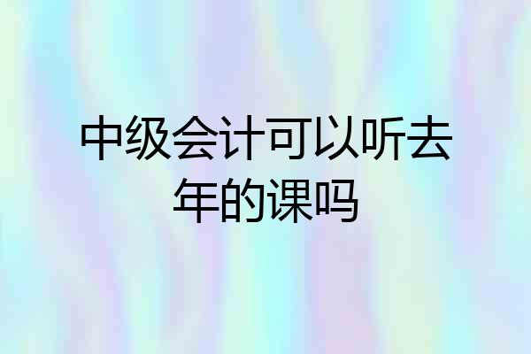 中级会计可以听去年的课吗