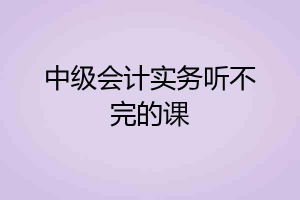 中级会计实务听不完的课