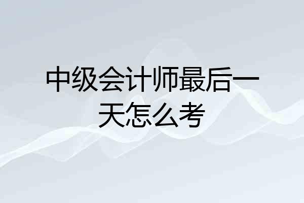 中级会计师最后一天怎么考