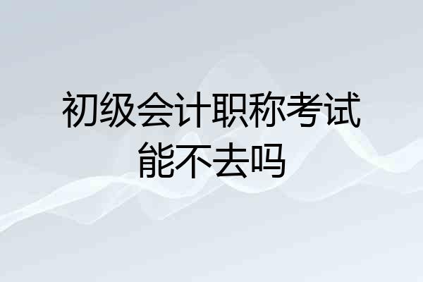 初级会计职称考试能不去吗