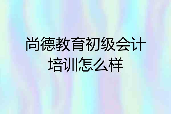尚德教育初级会计培训怎么样