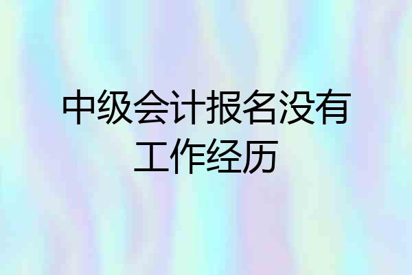 中级会计报名没有工作经历