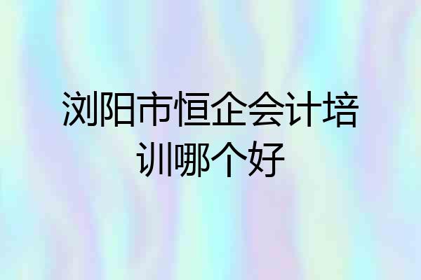 浏阳市恒企会计培训哪个好