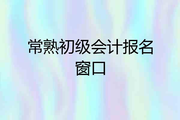 常熟初级会计报名窗口