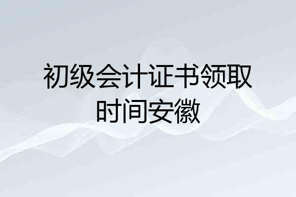 初级会计证书领取时间安徽