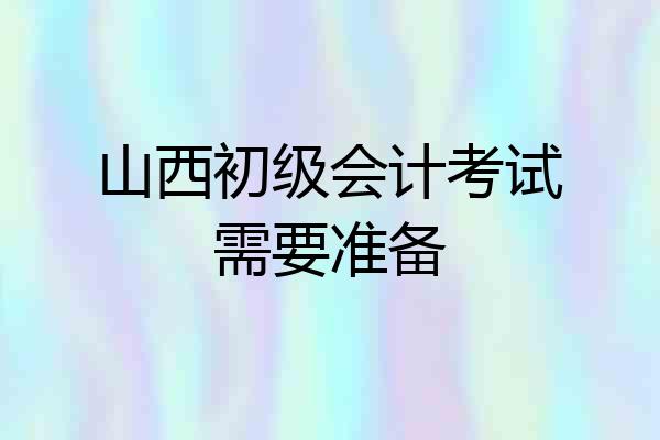 山西初级会计考试需要准备
