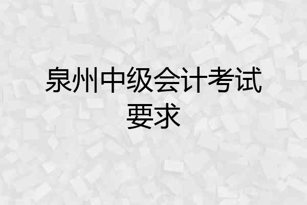 泉州中级会计考试要求