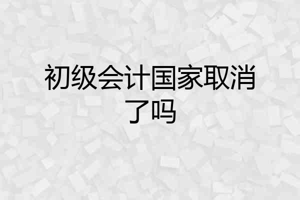 初级会计国家取消了吗