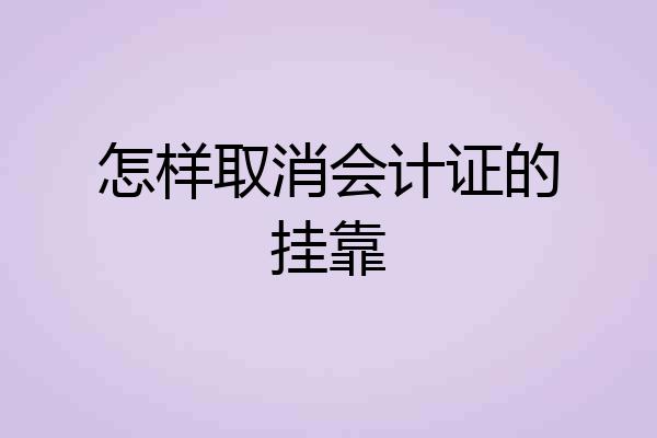 怎样取消会计证的挂靠