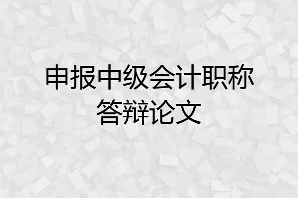 申报中级会计职称答辩论文