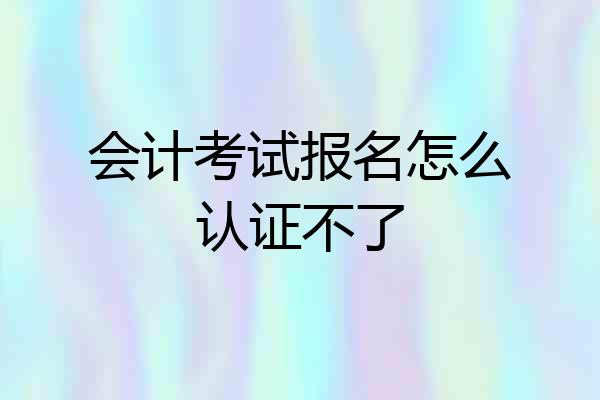 会计考试报名怎么认证不了