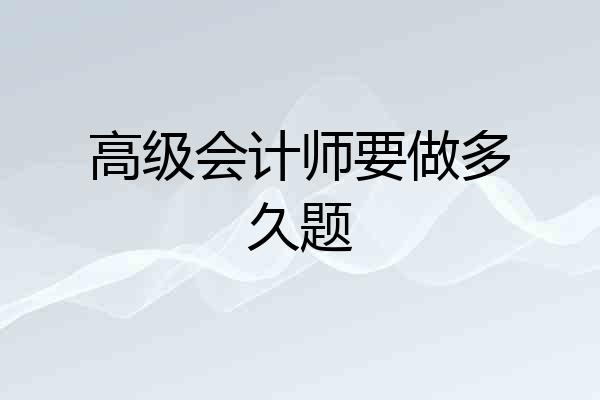 高级会计师要做多久题