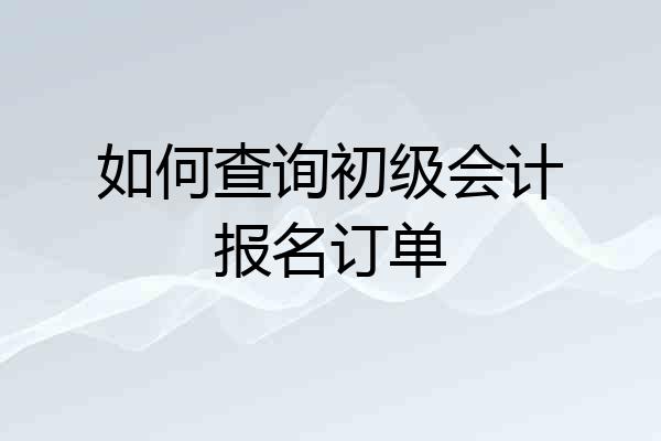 如何查询初级会计报名订单