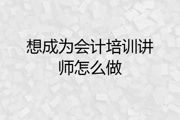 想成为会计培训讲师怎么做