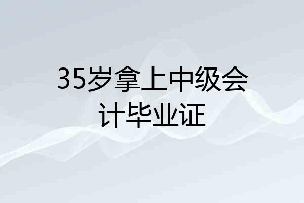 35岁拿上中级会计毕业证