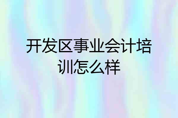 开发区事业会计培训怎么样