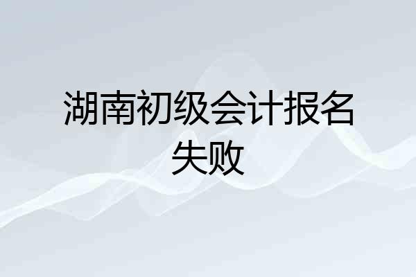 湖南初级会计报名失败
