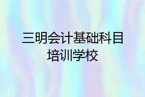 三明会计基础科目培训学校