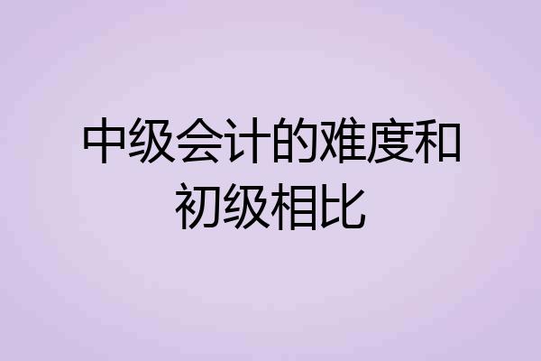 中级会计的难度和初级相比