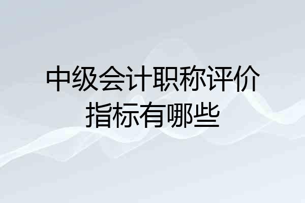 中级会计职称评价指标有哪些