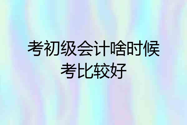 考初级会计啥时候考比较好