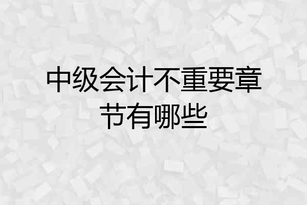中级会计不重要章节有哪些