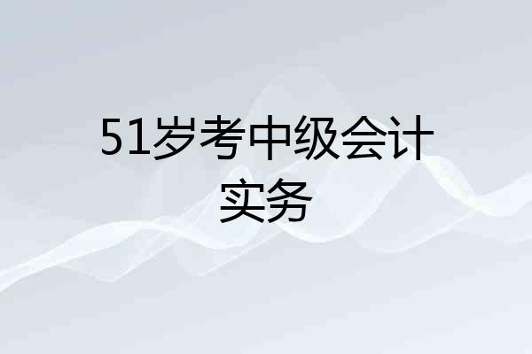 51岁考中级会计实务