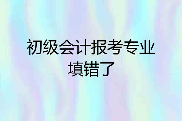 初级会计报考专业填错了