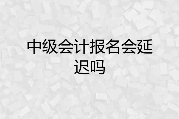 中级会计报名会延迟吗