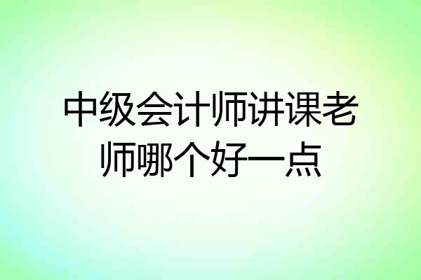中级会计师讲课老师哪个好一点