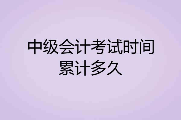 中级会计考试时间累计多久