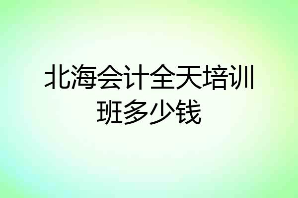 北海会计全天培训班多少钱