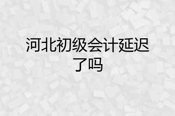 河北初级会计延迟了吗
