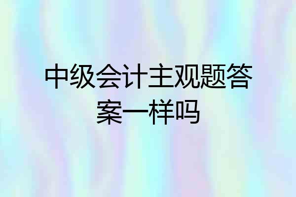 中级会计主观题答案一样吗