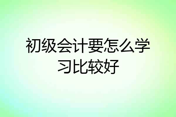 初级会计要怎么学习比较好
