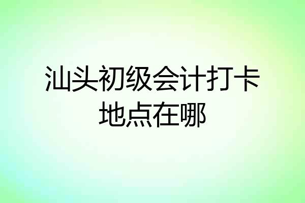 汕头初级会计打卡地点在哪