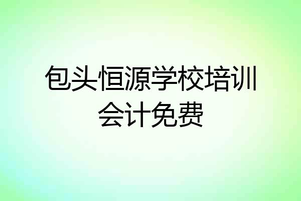 包头恒源学校培训会计免费