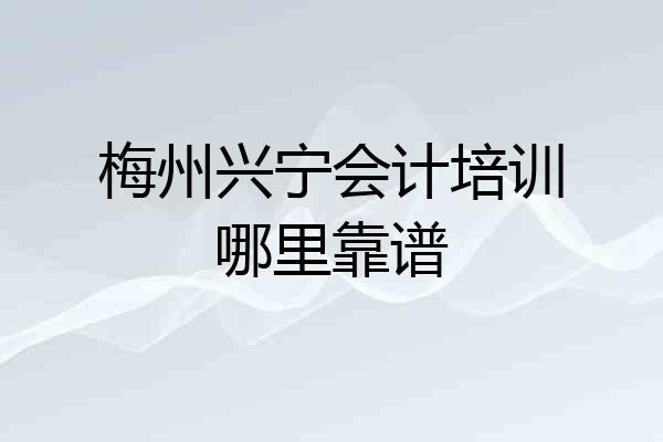 梅州兴宁会计培训哪里靠谱