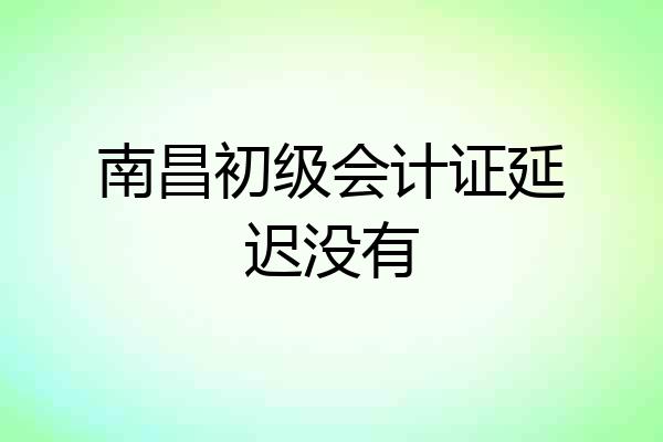 南昌初级会计证延迟没有
