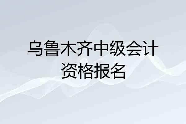 乌鲁木齐中级会计资格报名