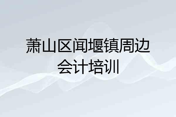 萧山区闻堰镇周边会计培训