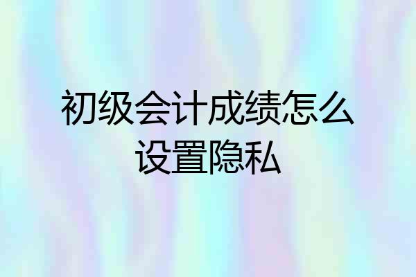初级会计成绩怎么设置隐私