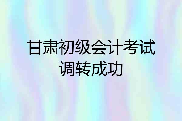 甘肃初级会计考试调转成功