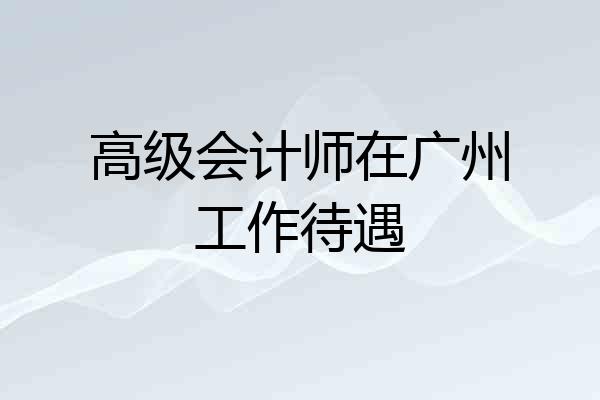 高级会计师在广州工作待遇