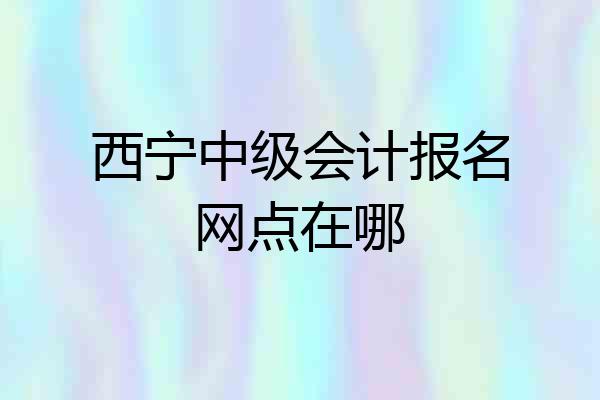 西宁中级会计报名网点在哪