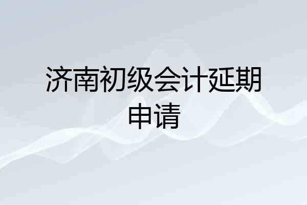 济南初级会计延期申请